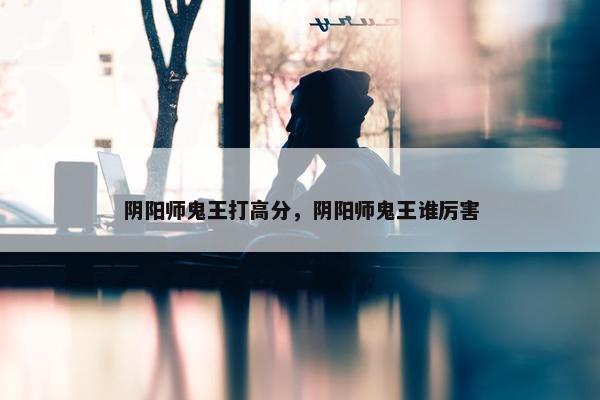阴阳师鬼王打高分，阴阳师鬼王谁厉害