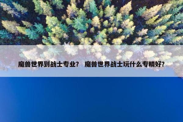 魔兽世界到战士专业？ 魔兽世界战士玩什么专精好？