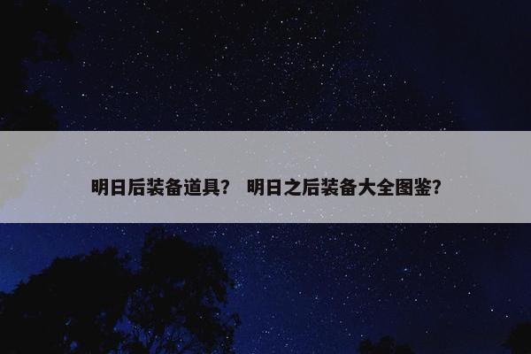 明日后装备道具？ 明日之后装备大全图鉴？