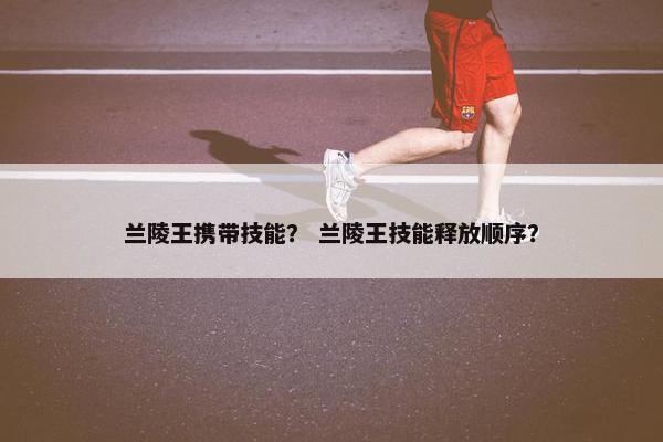 兰陵王携带技能？ 兰陵王技能释放顺序？