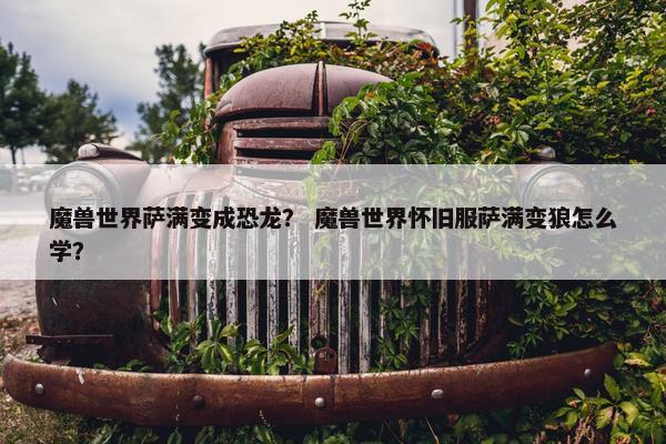 魔兽世界萨满变成恐龙？ 魔兽世界怀旧服萨满变狼怎么学？