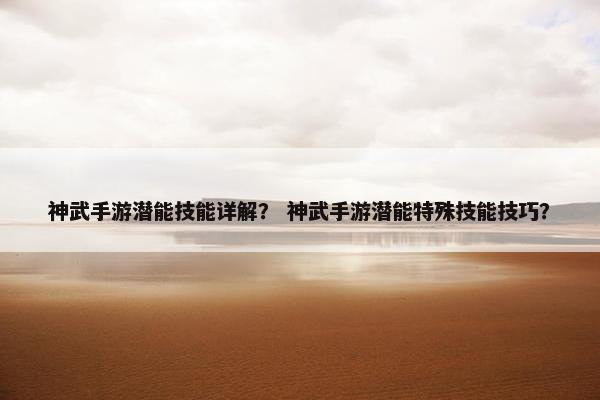 神武手游潜能技能详解？ 神武手游潜能特殊技能技巧？