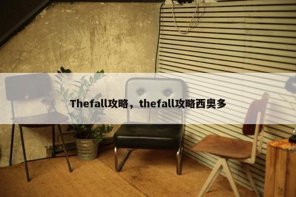 Thefall攻略，thefall攻略西奥多