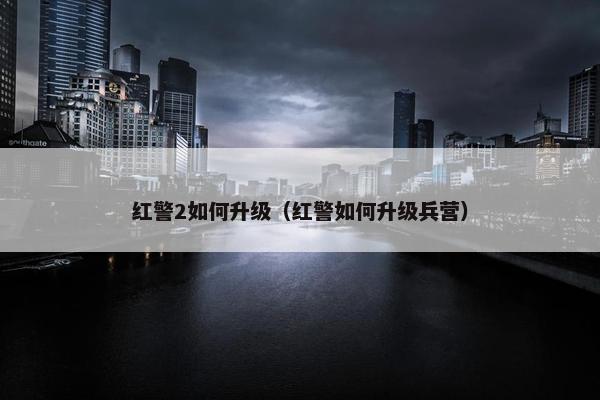 红警2如何升级（红警如何升级兵营）