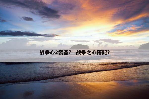 战争心2装备？ 战争之心搭配？