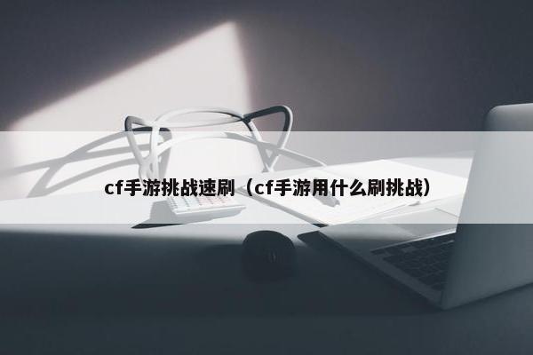 cf手游挑战速刷（cf手游用什么刷挑战）