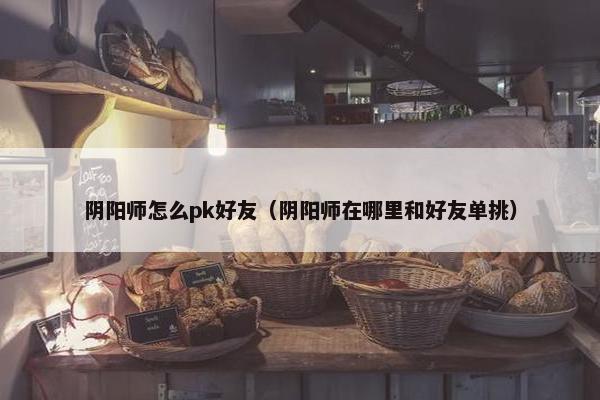 阴阳师怎么pk好友（阴阳师在哪里和好友单挑）