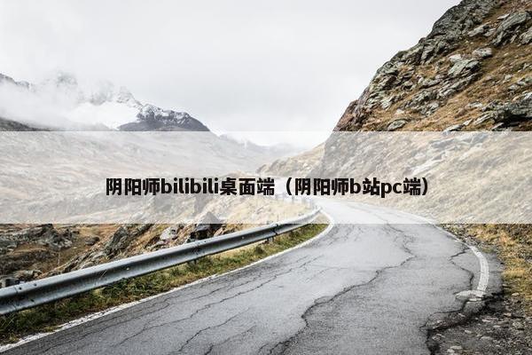 阴阳师bilibili桌面端（阴阳师b站pc端）