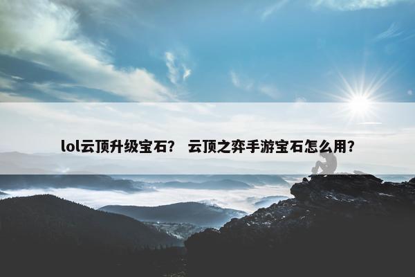 lol云顶升级宝石？ 云顶之弈手游宝石怎么用？