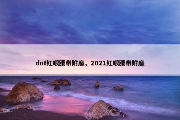dnf红眼腰带附魔，2021红眼腰带附魔