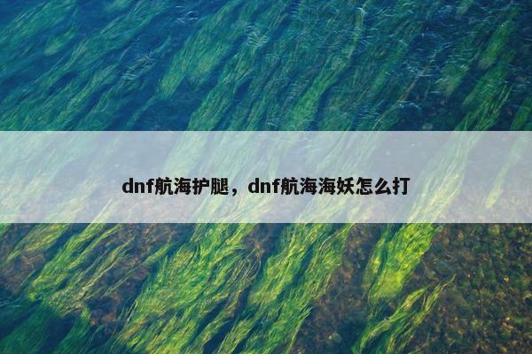 dnf航海护腿，dnf航海海妖怎么打