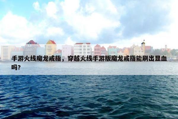手游火线魔龙戒指，穿越火线手游版魔龙戒指能刷出显血吗?