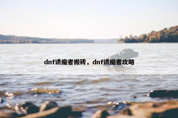 dnf诱魔者搬砖，dnf诱魔者攻略