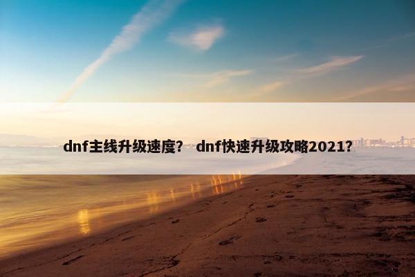 dnf主线升级速度？ dnf快速升级攻略2021？