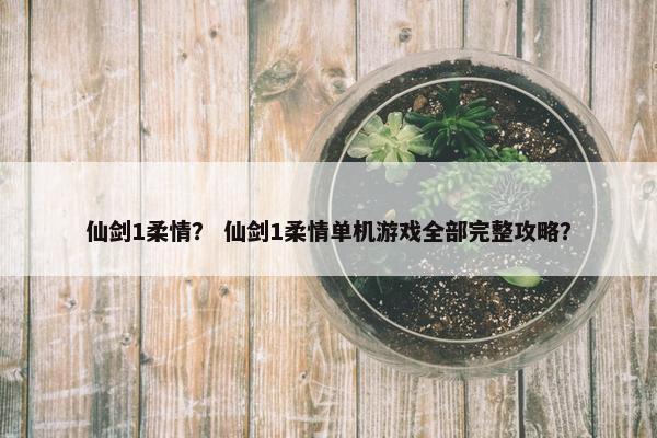 仙剑1柔情？ 仙剑1柔情单机游戏全部完整攻略？