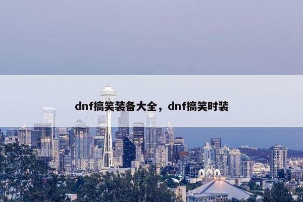 dnf搞笑装备大全，dnf搞笑时装