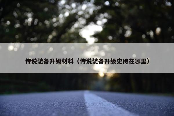 传说装备升级材料（传说装备升级史诗在哪里）