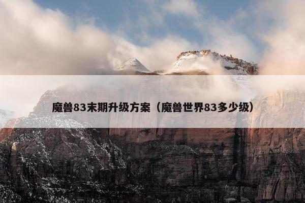 魔兽83末期升级方案（魔兽世界83多少级）