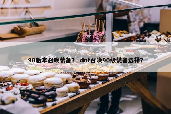 90版本召唤装备？ dnf召唤90级装备选择？