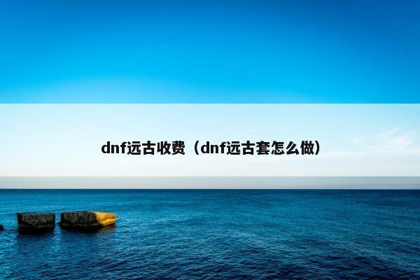 dnf远古收费（dnf远古套怎么做）