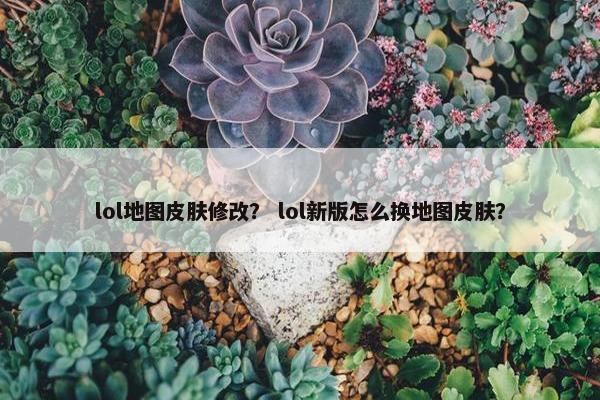 lol地图皮肤修改？ lol新版怎么换地图皮肤？