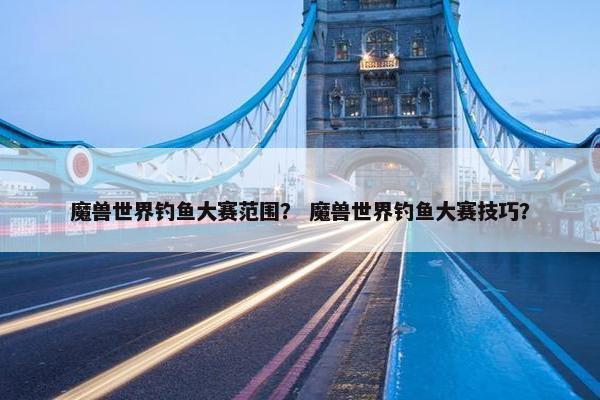 魔兽世界钓鱼大赛范围？ 魔兽世界钓鱼大赛技巧？