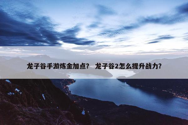 龙子谷手游炼金加点？ 龙子谷2怎么提升战力？
