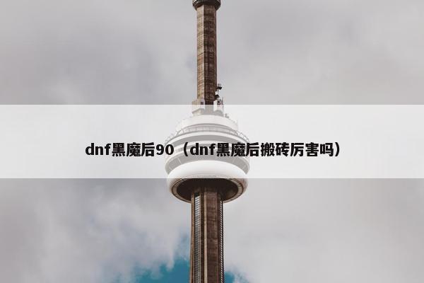 dnf黑魔后90（dnf黑魔后搬砖厉害吗）