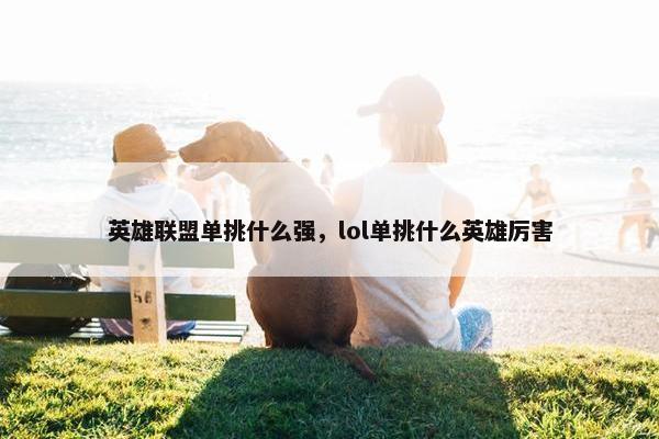 英雄联盟单挑什么强，lol单挑什么英雄厉害