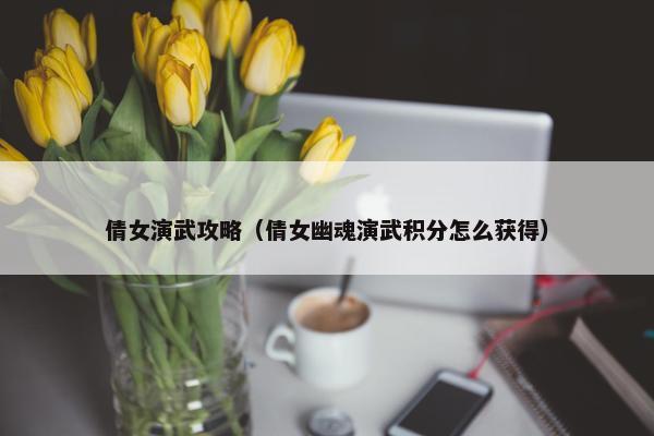 倩女演武攻略（倩女幽魂演武积分怎么获得）