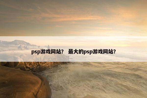 psp游戏网站？ 最大的psp游戏网站？