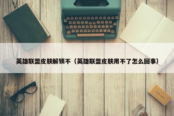 英雄联盟皮肤解锁不（英雄联盟皮肤用不了怎么回事）