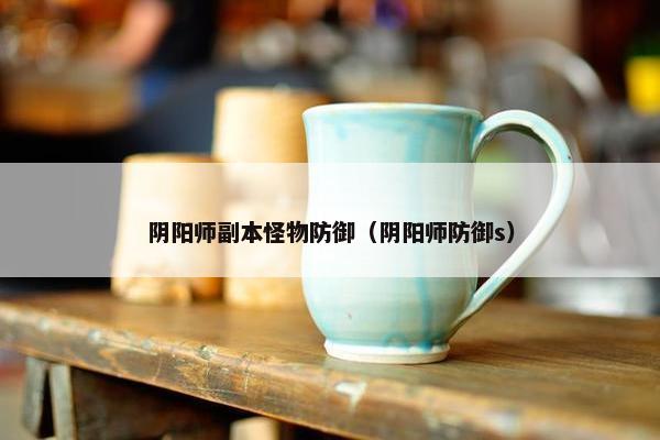 阴阳师副本怪物防御（阴阳师防御s）