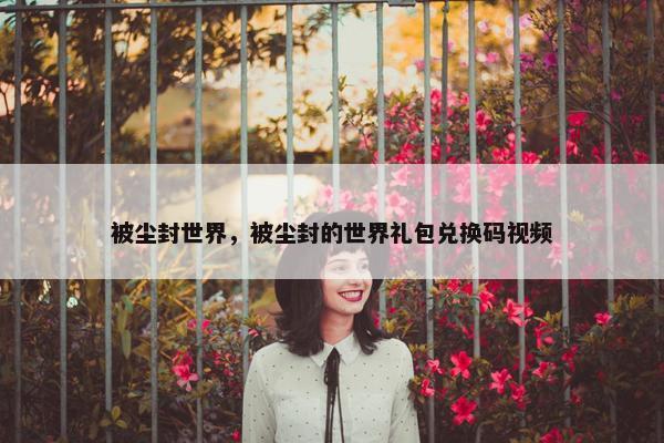 被尘封世界，被尘封的世界礼包兑换码视频