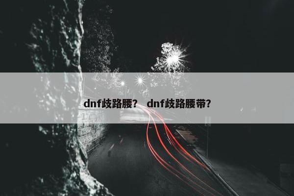 dnf歧路腰？ dnf歧路腰带？