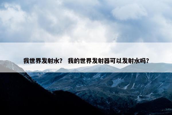 我世界发射水？ 我的世界发射器可以发射水吗？