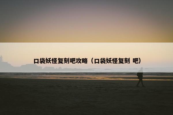 口袋妖怪复刻吧攻略（口袋妖怪复刻 吧）