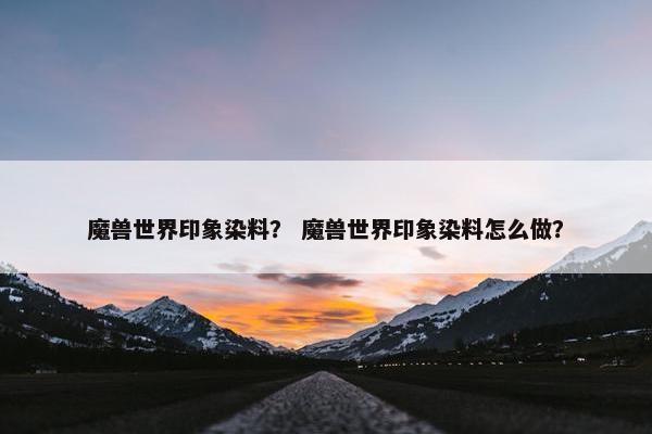 魔兽世界印象染料？ 魔兽世界印象染料怎么做？
