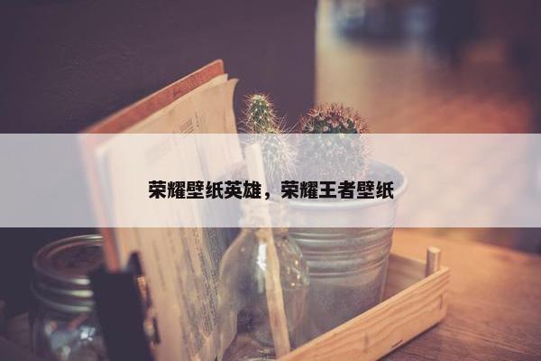 荣耀壁纸英雄，荣耀王者壁纸