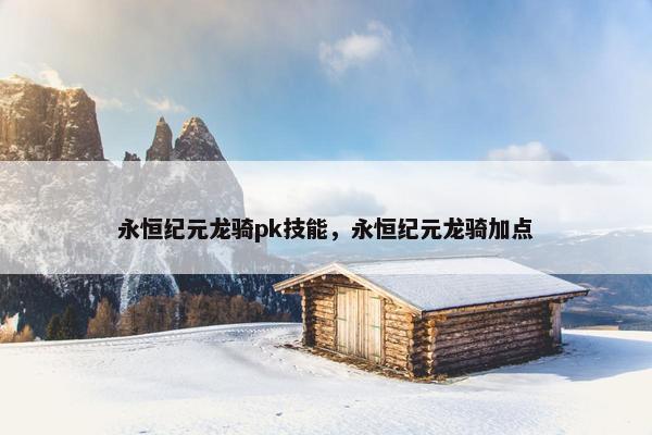 永恒纪元龙骑pk技能，永恒纪元龙骑加点