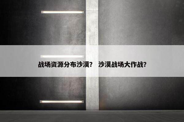 战场资源分布沙漠？ 沙漠战场大作战？