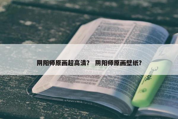 阴阳师原画超高清？ 阴阳师原画壁纸？
