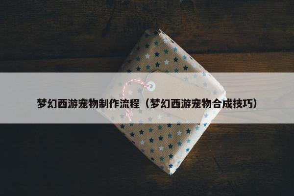 梦幻西游宠物制作流程（梦幻西游宠物合成技巧）