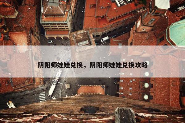 阴阳师娃娃兑换，阴阳师娃娃兑换攻略