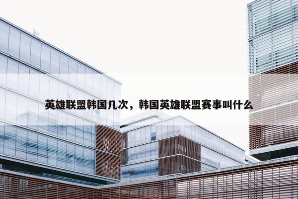 英雄联盟韩国几次，韩国英雄联盟赛事叫什么