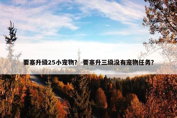要塞升级25小宠物？ 要塞升三级没有宠物任务？