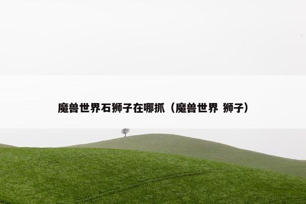 魔兽世界石狮子在哪抓（魔兽世界 狮子）