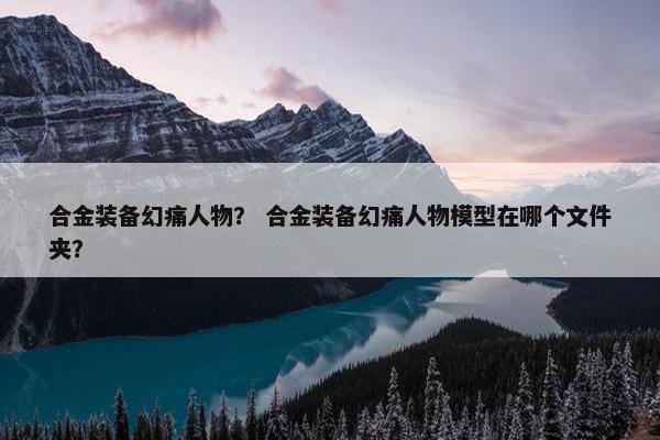 合金装备幻痛人物？ 合金装备幻痛人物模型在哪个文件夹？