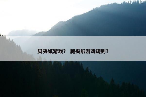 脚夹纸游戏？ 腿夹纸游戏规则？