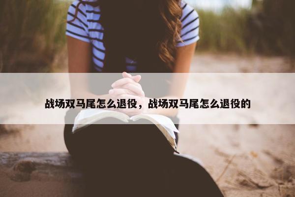 战场双马尾怎么退役，战场双马尾怎么退役的